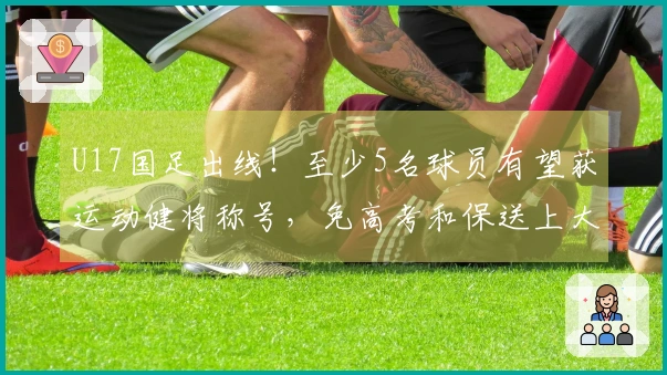 U17国足出线！至少5名球员有望获运动健将称号，免高考和保送上大学
