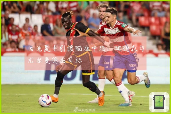 马竞夏季引援瞄准中场，埃德森与尤尔曼德成目标