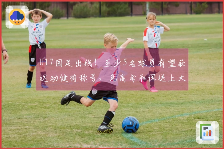 U17国足出线！至少5名球员有望获运动健将称号，免高考和保送上大学
