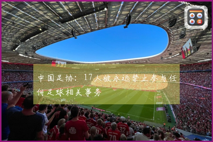 中国足协：17人被永远禁止参与任何足球相关事务