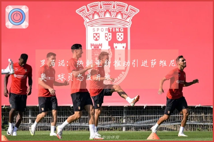 罗马诺:热刺重新推动引进萨维尼奥,球员态度开放