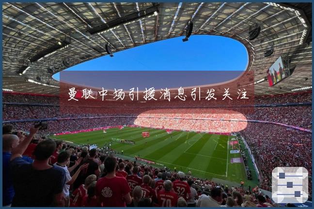 曼联中场引援消息引发关注